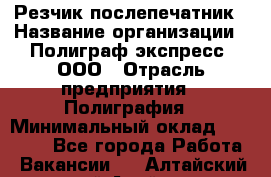 Резчик-послепечатник › Название организации ­ Полиграф экспресс, ООО › Отрасль предприятия ­ Полиграфия › Минимальный оклад ­ 25 000 - Все города Работа » Вакансии   . Алтайский край,Алейск г.